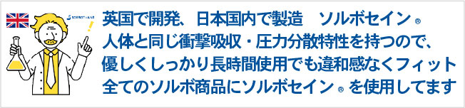 英国生まれ日本育ちのソルボセイン。人体と同じ衝撃吸収・圧力分散特性を持ち、優しくしっかり長時間使用でも違和感なくフィットします